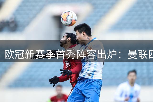 欧冠新赛季首秀阵容出炉：曼联四人入选，皇马亿元新人在列